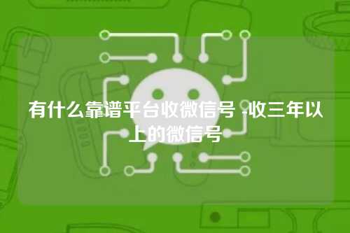 有什么靠谱平台收微信号 -收三年以上的微信号