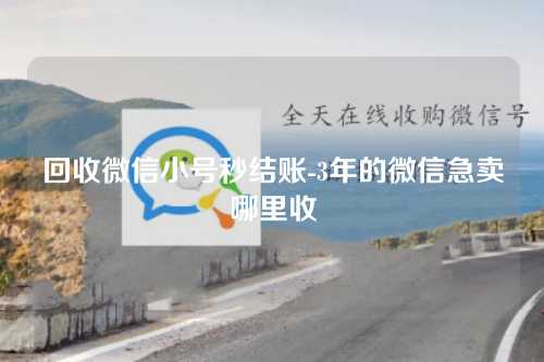 回收微信小号秒结账-3年的微信急卖哪里收