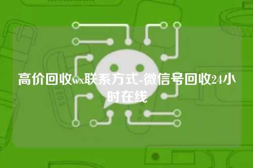 高价回收wx联系方式-微信号回收24小时在线