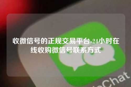 收微信号的正规交易平台-24小时在线收购微信号联系方式