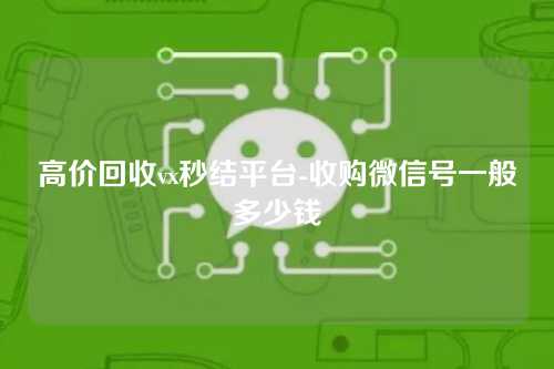 高价回收vx秒结平台-收购微信号一般多少钱