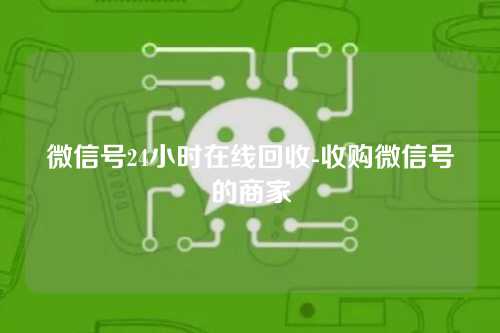 微信号24小时在线回收-收购微信号的商家