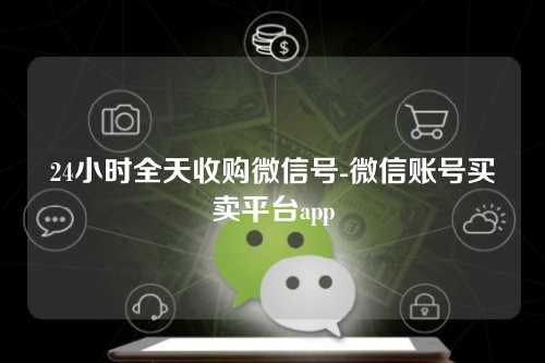 24小时全天收购微信号-微信账号买卖平台app