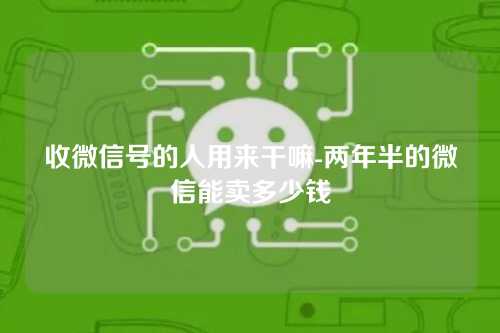 收微信号的人用来干嘛-两年半的微信能卖多少钱