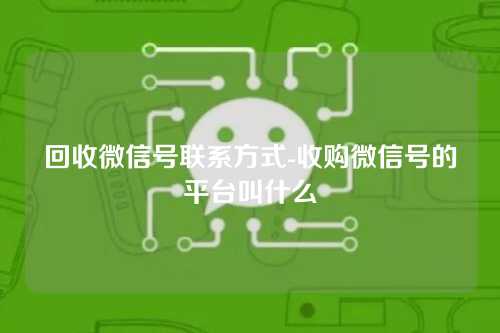 回收微信号联系方式-收购微信号的平台叫什么