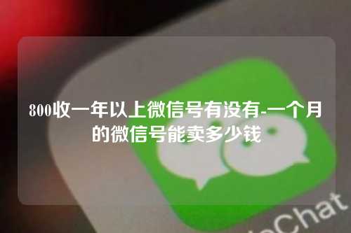 800收一年以上微信号有没有-一个月的微信号能卖多少钱