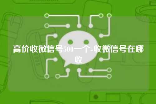 高价收微信号500一个-收微信号在哪收