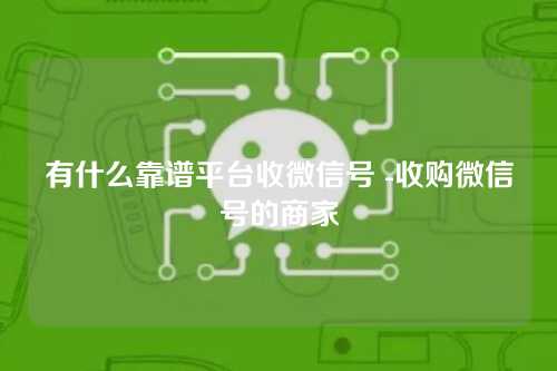 有什么靠谱平台收微信号 -收购微信号的商家