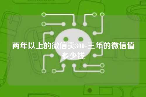 两年以上的微信卖300-三年的微信值多少钱