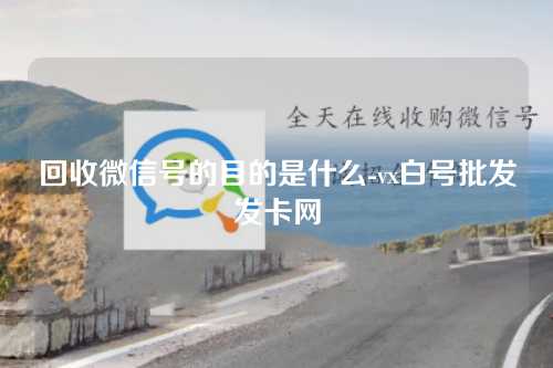 回收微信号的目的是什么-vx白号批发发卡网