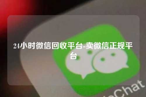 24小时微信回收平台-卖微信正规平台