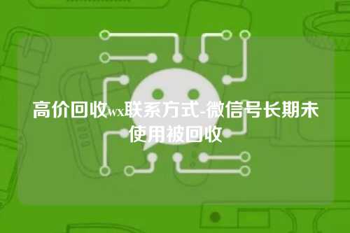 高价回收wx联系方式-微信号长期未使用被回收