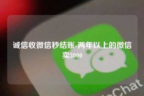 诚信收微信秒结账-两年以上的微信卖3000