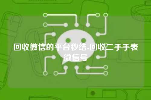 回收微信的平台秒结-回收二手手表微信号