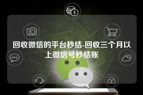 回收微信的平台秒结-回收三个月以上微信号秒结账