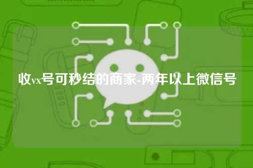 收vx号可秒结的商家-两年以上微信号