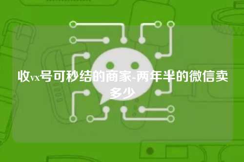 收vx号可秒结的商家-两年半的微信卖多少