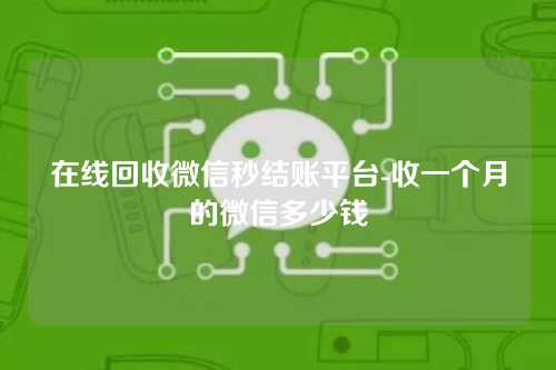 在线回收微信秒结账平台-收一个月的微信多少钱