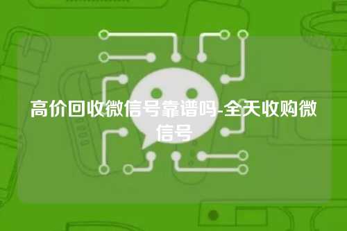 高价回收微信号靠谱吗-全天收购微信号