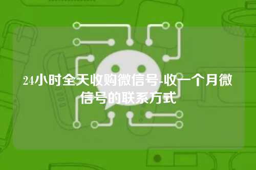 24小时全天收购微信号-收一个月微信号的联系方式