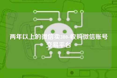 两年以上的微信卖300-收购微信账号交易平台