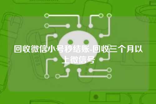 回收微信小号秒结账-回收三个月以上微信号