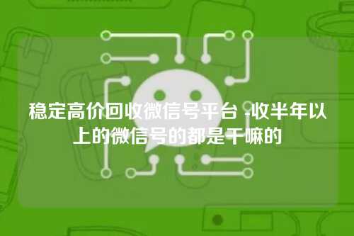 稳定高价回收微信号平台 -收半年以上的微信号的都是干嘛的