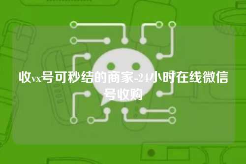 收vx号可秒结的商家-24小时在线微信号收购