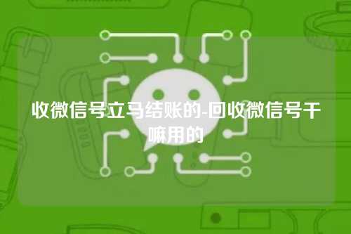 收微信号立马结账的-回收微信号干嘛用的