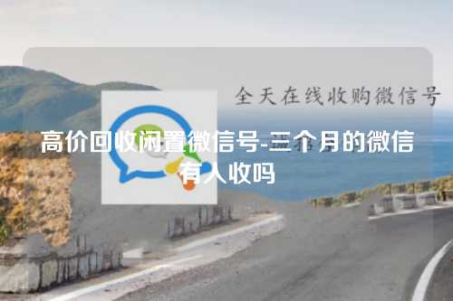 高价回收闲置微信号-三个月的微信有人收吗