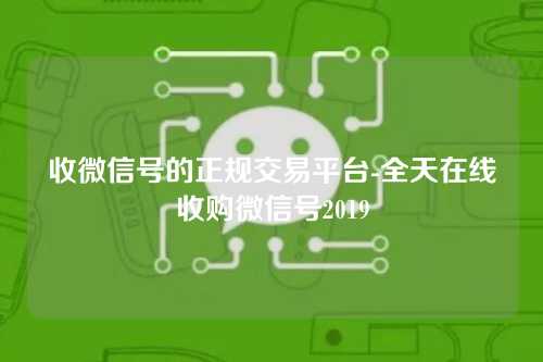 收微信号的正规交易平台-全天在线收购微信号2019