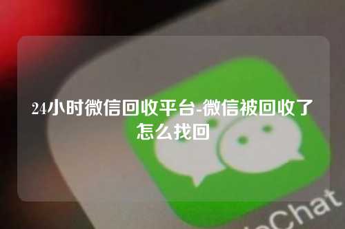 24小时微信回收平台-微信被回收了怎么找回