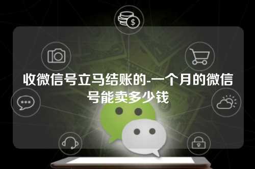 收微信号立马结账的-一个月的微信号能卖多少钱