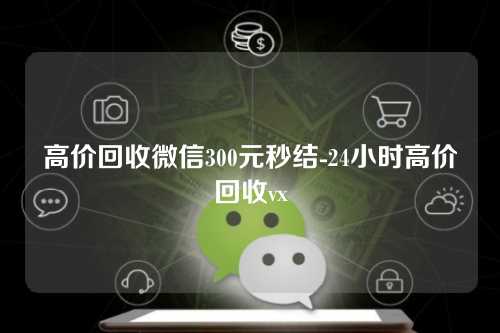 高价回收微信300元秒结-24小时高价回收vx