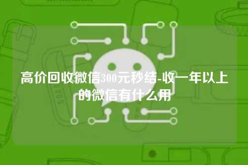 高价回收微信300元秒结-收一年以上的微信有什么用