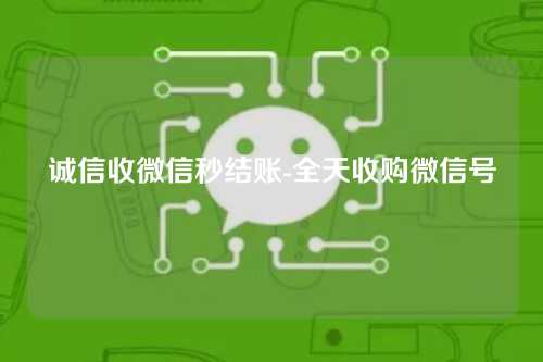 诚信收微信秒结账-全天收购微信号