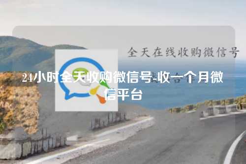 24小时全天收购微信号-收一个月微信平台