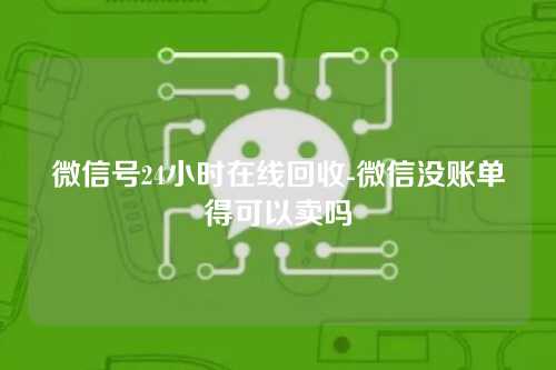 微信号24小时在线回收-微信没账单得可以卖吗