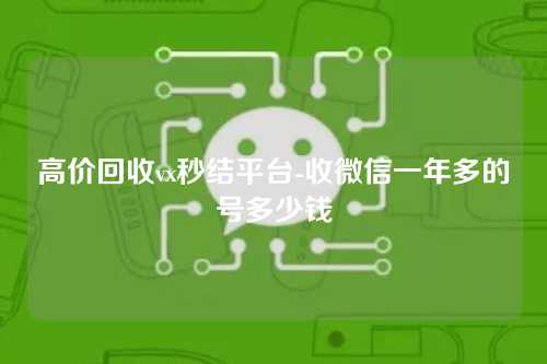 高价回收vx秒结平台-收微信一年多的号多少钱