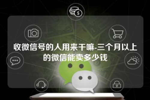 收微信号的人用来干嘛-三个月以上的微信能卖多少钱