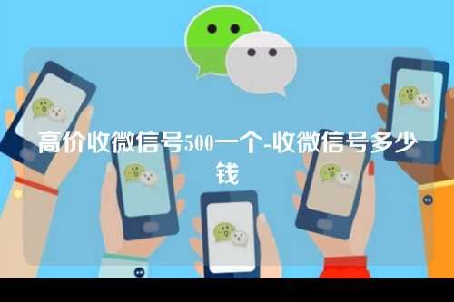 高价收微信号500一个-收微信号多少钱