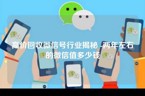 高价回收微信号行业揭秘 -两年左右的微信值多少钱