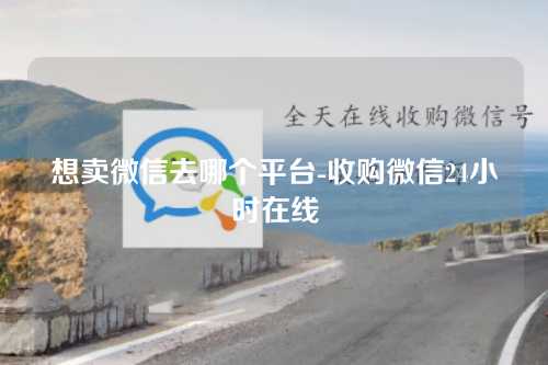 想卖微信去哪个平台-收购微信24小时在线