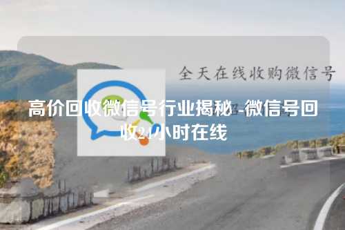 高价回收微信号行业揭秘 -微信号回收24小时在线