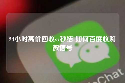 24小时高价回收vx秒结-如何百度收购微信号