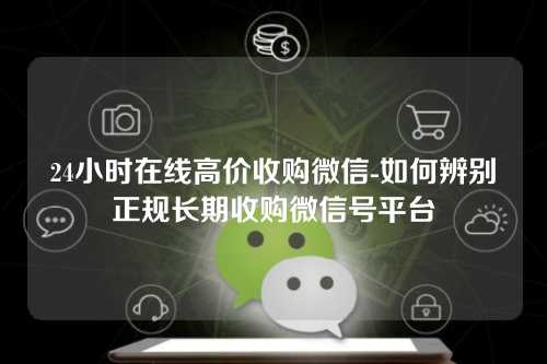24小时在线高价收购微信-如何辨别正规长期收购微信号平台