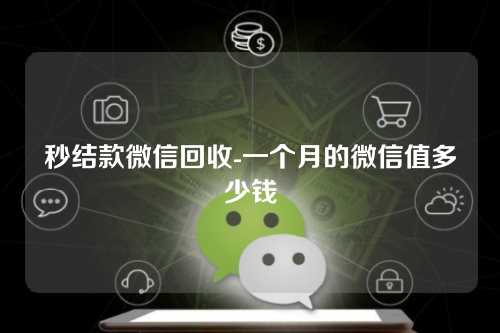 秒结款微信回收-一个月的微信值多少钱
