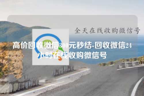 高价回收微信300元秒结-回收微信24小时在线收购微信号