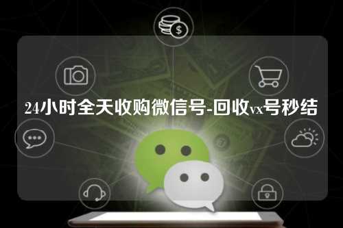 24小时全天收购微信号-回收vx号秒结