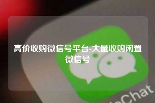 高价收购微信号平台-大量收购闲置微信号